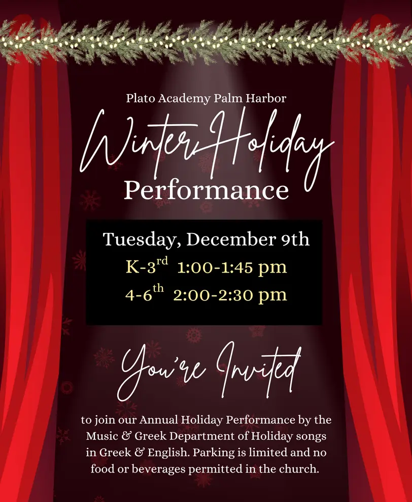 Festive poster for Plato Academy Palm Harbor's Winter Holiday Performance. Features red curtains, pine branches, and snowflakes. Event details include date (Tuesday, December 9), times for K–3rd (1:00–1:45 pm) and 4–6th grades (2:00–2:30 pm). Invitation to attend a holiday music performance in Greek and English by the Music & Greek Department.
Note: limited parking, no food or drinks allowed.